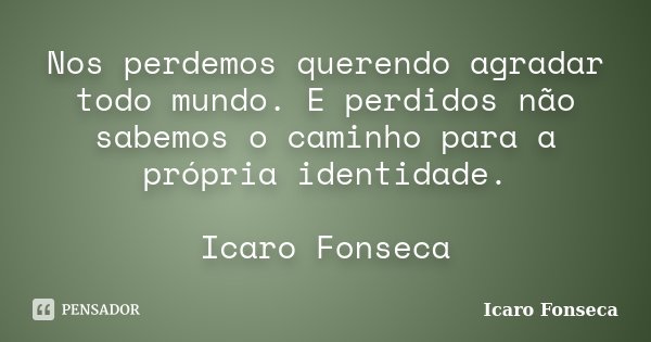 Nos perdemos querendo agradar todo mundo. E perdidos não sabemos o caminho para a própria identidade.... Frase de Icaro Fonseca.