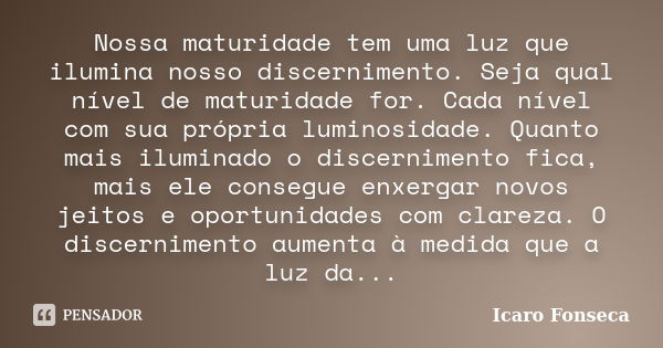 Nossa maturidade tem uma luz que ilumina nosso discernimento. Seja qual nível de maturidade for. Cada nível com sua própria luminosidade. Quanto mais iluminado ... Frase de Icaro Fonseca.