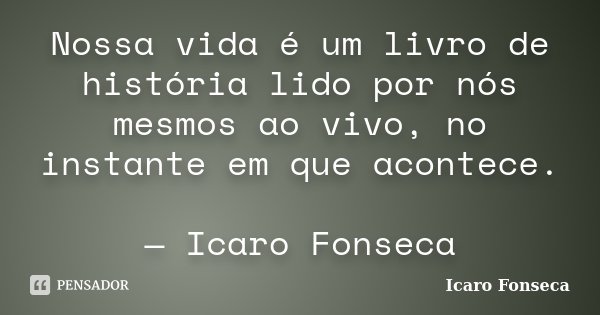 Nossa vida é um livro de história lido por nós mesmos ao vivo, no instante em que acontece. — Icaro Fonseca... Frase de Icaro Fonseca.