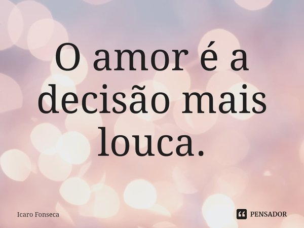 ⁠O amor é a decisão mais louca.... Frase de Icaro Fonseca.