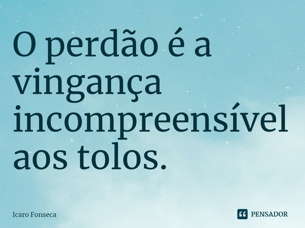⁠O perdão é a vingança incompreensível aos tolos.... Frase de Icaro Fonseca.