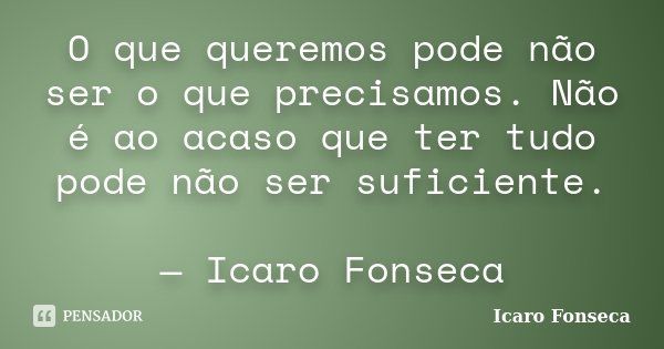 O que queremos pode não ser o que precisamos. Não é ao acaso que ter tudo pode não ser suficiente. — Icaro Fonseca... Frase de Icaro Fonseca.