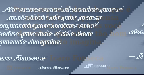 Por vezes você descobre que é mais forte do que pensa enquanto por outras você descobre que não é tão bom quanto imagina. — Icaro Fonseca... Frase de Icaro Fonseca.