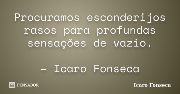 Procuramos esconderijos rasos para profundas sensações de vazio. – Icaro Fonseca... Frase de Icaro Fonseca.