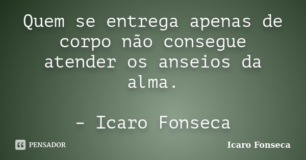 Quem se entrega apenas de corpo não consegue atender os anseios da alma. – Icaro Fonseca... Frase de Icaro Fonseca.
