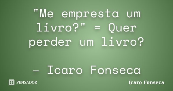 "Me empresta um livro?" = Quer perder um livro? – Icaro Fonseca... Frase de Icaro Fonseca.