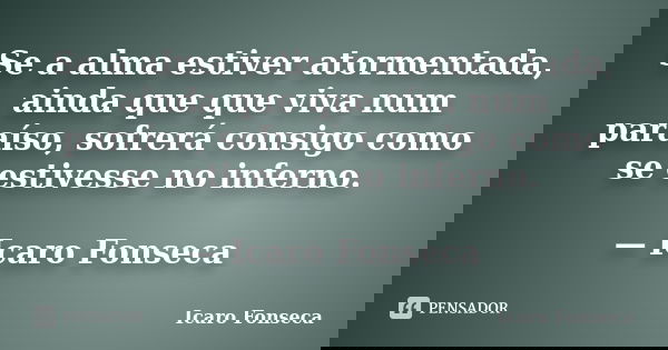 Se a alma estiver atormentada, ainda que que viva num paraíso, sofrerá consigo como se estivesse no inferno. — Icaro Fonseca... Frase de Icaro Fonseca.