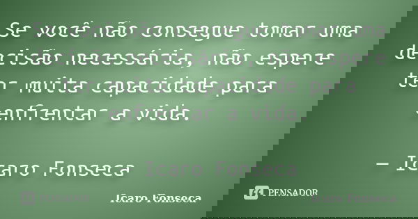 Se você não consegue tomar uma decisão necessária, não espere ter muita capacidade para enfrentar a vida. — Icaro Fonseca... Frase de Icaro Fonseca.