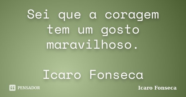 Sei que a coragem tem um gosto maravilhoso. Icaro Fonseca... Frase de Icaro Fonseca.