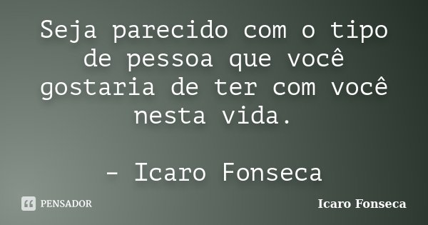 Seja parecido com o tipo de pessoa que você gostaria de ter com você nesta vida. – Icaro Fonseca... Frase de Icaro Fonseca.