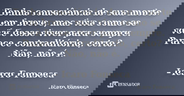 Tenha consciência de sua morte em breve, mas viva como se você fosse viver para sempre. Parece contraditório, certo? Não, não é. – Icaro Fonseca... Frase de Icaro Fonseca.
