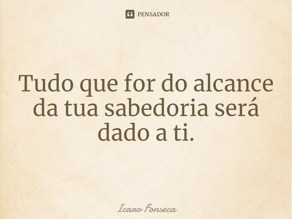 ⁠Tudo que for do alcance da tua sabedoria será dado a ti.... Frase de Icaro Fonseca.