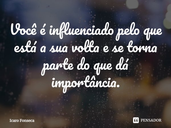⁠Você é influenciado pelo que está a sua volta e se torna parte do que dá importância.... Frase de Icaro Fonseca.