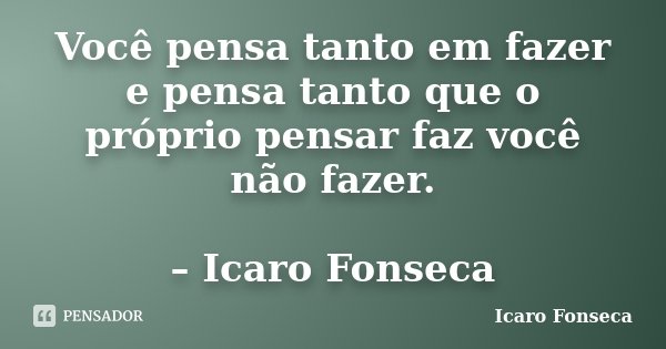 Você pensa tanto em fazer e pensa tanto que o próprio pensar faz você não fazer. – Icaro Fonseca... Frase de Icaro Fonseca.