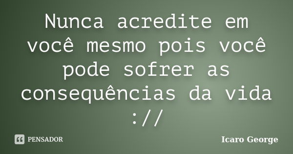 Nunca acredite em você mesmo pois você pode sofrer as consequências da vida ://... Frase de Icaro George.