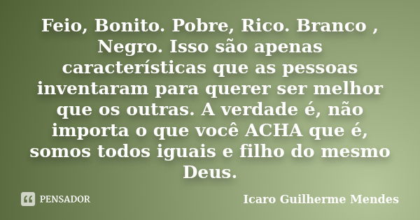 Feio, Bonito. Pobre, Rico. Branco , Negro. Isso são apenas características que as pessoas inventaram para querer ser melhor que os outras. A verdade é, não impo... Frase de Ícaro Guilherme Mendes.