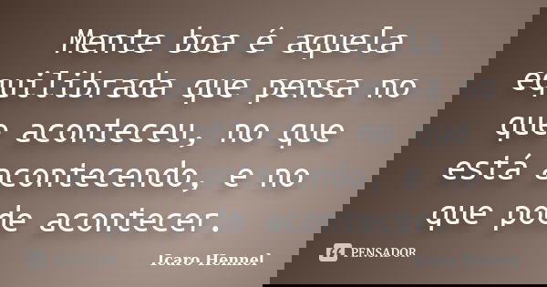 Mente boa é aquela equilibrada que pensa no que aconteceu, no que está acontecendo, e no que pode acontecer.... Frase de Icaro Hennel.