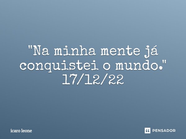 ⁠"Na minha mente já conquistei o mundo." 17/12/22... Frase de icaro leone.