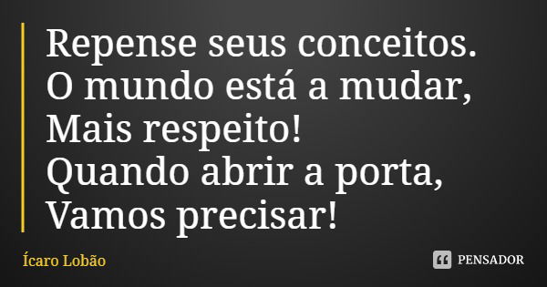 Repense seus conceitos.
O mundo está a mudar,
Mais respeito!
Quando abrir a porta,
Vamos precisar!... Frase de Ícaro Lobão.