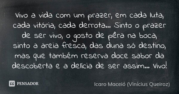 Vivo a vida com um prazer, em cada luta, cada vitória, cada derrota... Sinto o prazer de ser vivo, o gosto de pêra na boca, sinto a areia fresca, das duna só de... Frase de Icaro Maceió (Vinícius Queiroz).