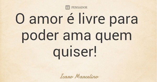 O amor é livre para poder ama quem quiser!... Frase de Icaro Marcelino.