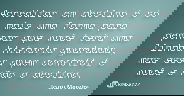 Acreditar em destino é só mais uma forma para pensar que você terá uma linda historia guardada, mas essa quem constrói é você e não o destino.... Frase de Icaro Moreira.