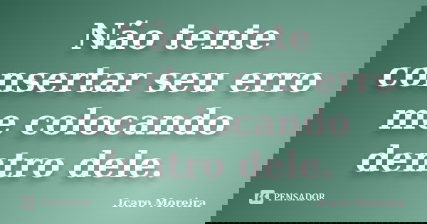 Não tente consertar seu erro me colocando dentro dele.... Frase de Icaro Moreira.