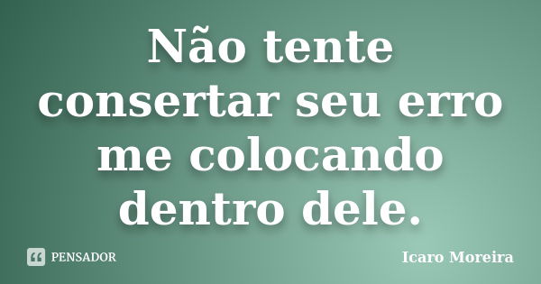 Não tente consertar seu erro me colocando dentro dele.... Frase de Icaro Moreira.