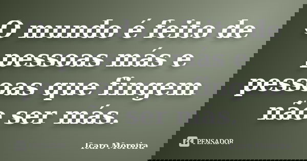 O mundo é feito de pessoas más e pessoas que fingem não ser más.... Frase de Icaro Moreira.