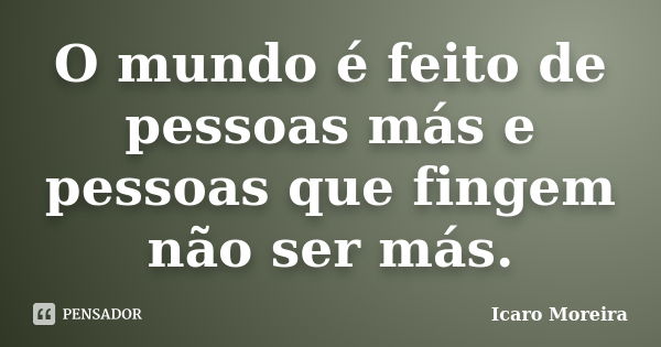 O mundo é feito de pessoas más e pessoas que fingem não ser más.... Frase de Icaro Moreira.