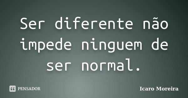 Ser diferente não impede ninguem de ser normal.... Frase de Icaro Moreira.