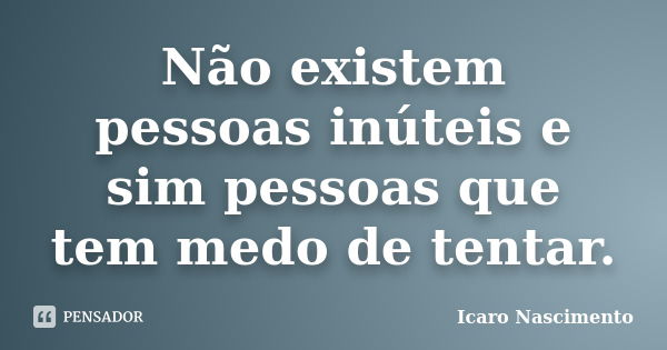 Não existem pessoas inúteis e sim pessoas que tem medo de tentar.... Frase de Icaro Nascimento.