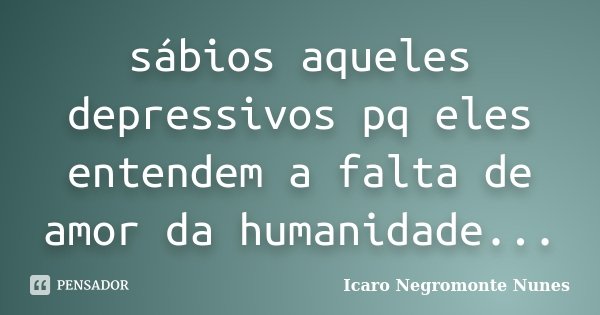 sábios aqueles depressivos pq eles entendem a falta de amor da humanidade...... Frase de Icaro Negromonte Nunes.