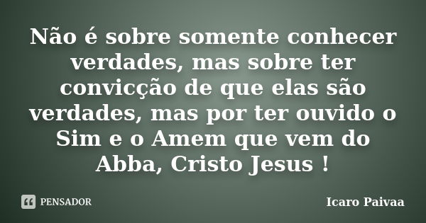 Não é sobre somente conhecer verdades, mas sobre ter convicção de que elas são verdades, mas por ter ouvido o Sim e o Amem que vem do Abba, Cristo Jesus !... Frase de Ícaro Paivaa.