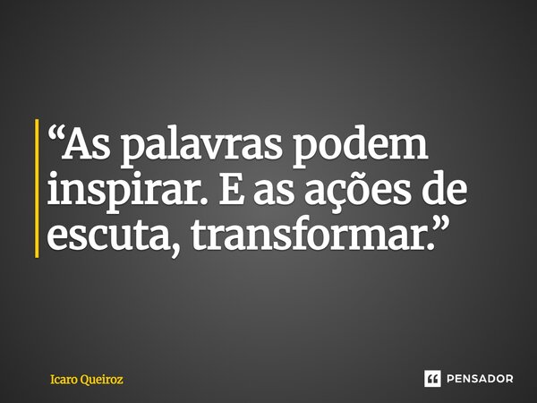 ⁠“As palavras podem inspirar. E as ações de escuta, transformar.”... Frase de Icaro Queiroz.