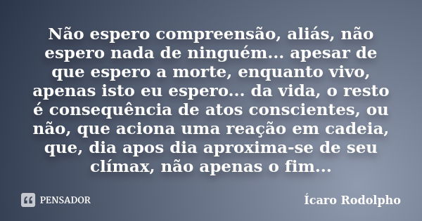 Não espero compreensão, aliás, não espero nada de ninguém... apesar de que espero a morte, enquanto vivo, apenas isto eu espero... da vida, o resto é consequênc... Frase de Ícaro Rodolpho.