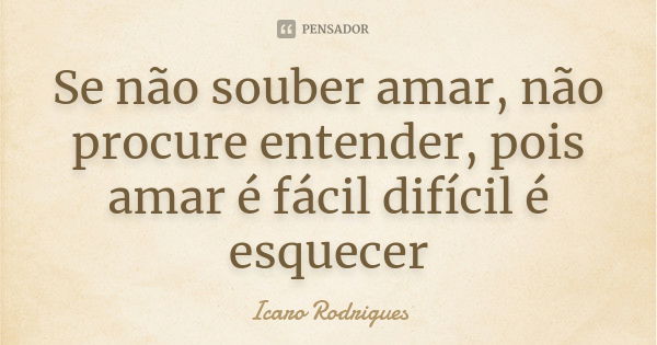 Se não souber amar, não procure entender, pois amar é fácil difícil é esquecer... Frase de Ícaro Rodrigues.