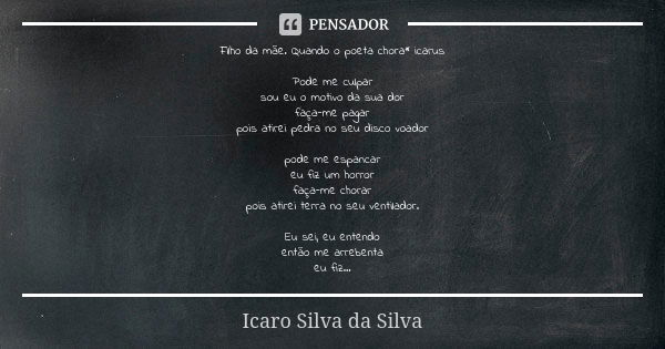 Filho da mãe. Quando o poeta chora* icarus Pode me culpar sou eu o motivo da sua dor faça-me pagar pois atirei pedra no seu disco voador pode me espancar eu fiz... Frase de Icaro Silva da Silva.