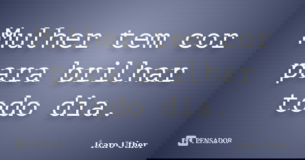 Mulher tem cor para brilhar todo dia.... Frase de Ícaro Uther.