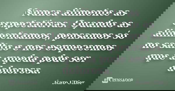 Nunca alimente as expectativas. Quando as alimentamos, pensamos só no salto e nos esquecemos que a queda pode ser dolorosa.... Frase de Ícaro Uther.