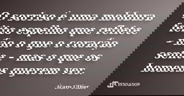 O sorriso é uma moldura feito espelho que reflete – não o que o coração sente – mas o que os homens querem ver.... Frase de Ícaro Uther.