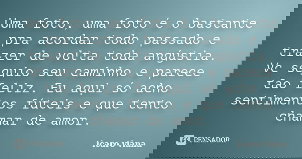 Uma foto, uma foto é o bastante pra acordar todo passado e trazer de volta toda angústia. Vc seguio seu caminho e parece tão feliz. Eu aqui só acho sentimentos ... Frase de icaro viana.
