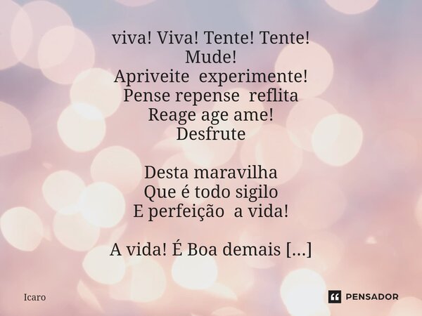 ⁠viva! Viva! Tente! Tente! Mude! Apriveite experimente! Pense repense reflita Reage age ame! Desfrute Desta maravilha Que é todo sigilo E perfeição a vida! A vi... Frase de Icaro.