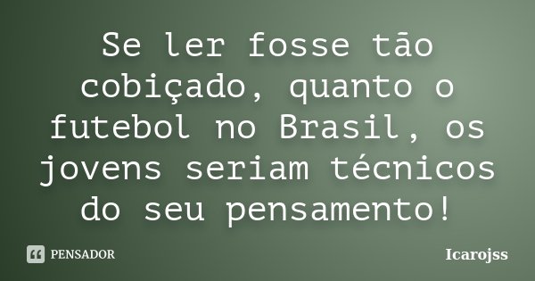Se ler fosse tão cobiçado, quanto o futebol no Brasil, os jovens seriam técnicos do seu pensamento!... Frase de Icarojss.
