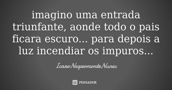 imagino uma entrada triunfante, aonde todo o pais ficara escuro... para depois a luz incendiar os impuros...... Frase de IcaroNegromonteNunes.