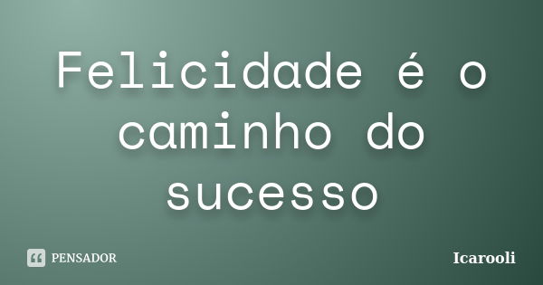 Felicidade é o caminho do sucesso... Frase de Icarooli.