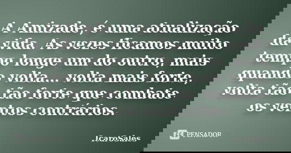 A Amizade, é uma atualização da vida. As vezes ficamos muito tempo longe um do outro, mais quando volta... volta mais forte, volta tão tão forte que combate os ... Frase de IcaroSales.