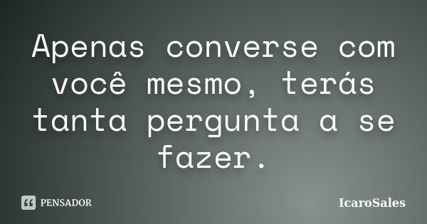 Apenas converse com você mesmo, terás tanta pergunta a se fazer.... Frase de IcaroSales.