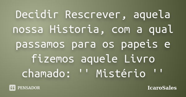 Decidir Rescrever, aquela nossa Historia, com a qual passamos para os papeis e fizemos aquele Livro chamado: '' Mistério ''... Frase de IcaroSales.