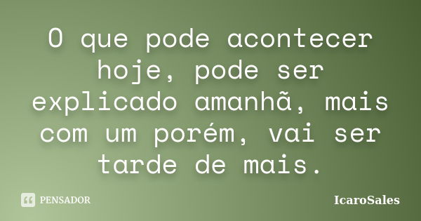 O que pode acontecer hoje, pode ser explicado amanhã, mais com um porém, vai ser tarde de mais.... Frase de IcaroSales.